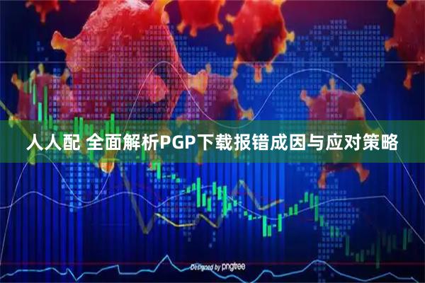 人人配 全面解析PGP下载报错成因与应对策略