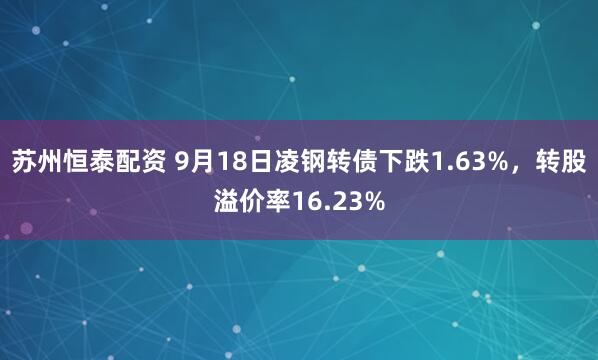 苏州恒泰配资 9月18日凌钢转债下跌1.63%，转股溢价率16.23%