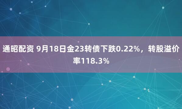 通昭配资 9月18日金23转债下跌0.22%，转股溢价率118.3%