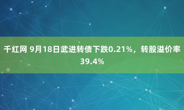 千红网 9月18日武进转债下跌0.21%，转股溢价率39.4%