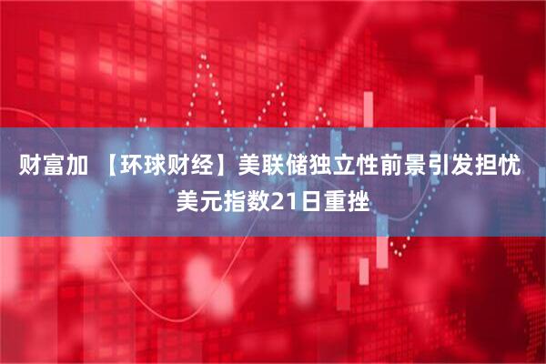 财富加 【环球财经】美联储独立性前景引发担忧 美元指数21日重挫