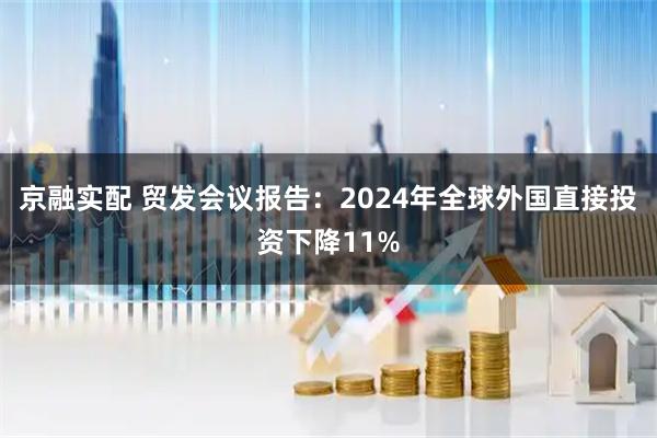京融实配 贸发会议报告：2024年全球外国直接投资下降11%