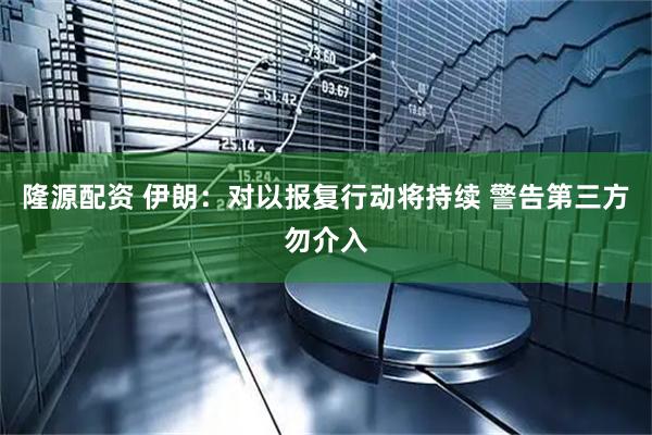 隆源配资 伊朗：对以报复行动将持续 警告第三方勿介入