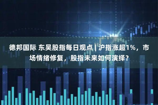 德邦国际 东吴股指每日观点 | 沪指涨超1%，市场情绪修复，股指未来如何演绎？
