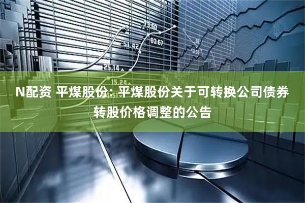 N配资 平煤股份: 平煤股份关于可转换公司债券转股价格调整的公告