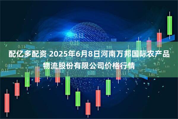 配亿多配资 2025年6月8日河南万邦国际农产品物流股份有限公司价格行情