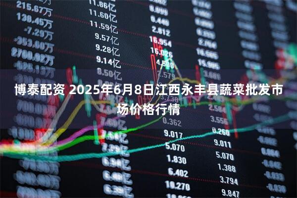 博泰配资 2025年6月8日江西永丰县蔬菜批发市场价格行情