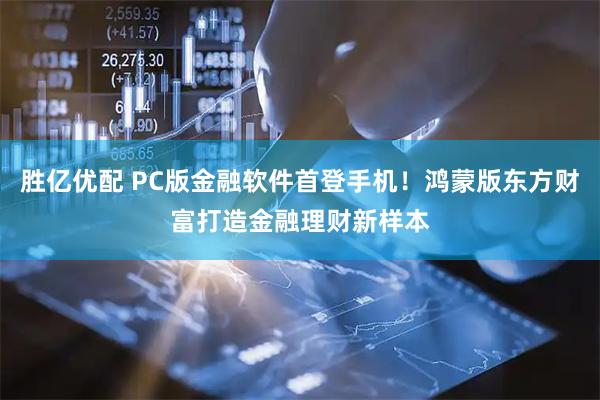 胜亿优配 PC版金融软件首登手机！鸿蒙版东方财富打造金融理财新样本