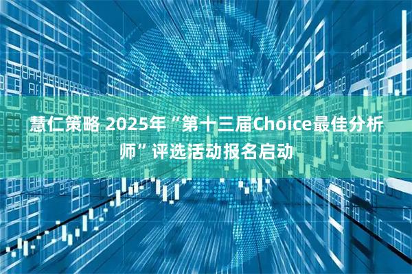 慧仁策略 2025年“第十三届Choice最佳分析师”评选活动报名启动