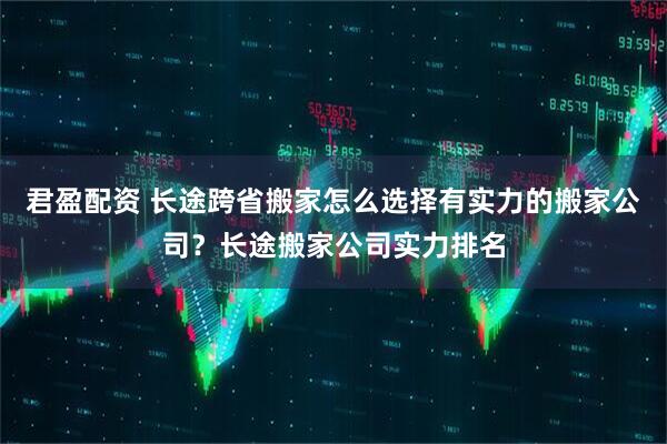 君盈配资 长途跨省搬家怎么选择有实力的搬家公司？长途搬家公司实力排名