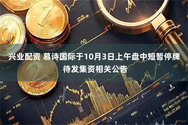 兴业配资 慕诗国际于10月3日上午盘中短暂停牌 待发集资相关公告