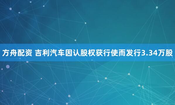 方舟配资 吉利汽车因认股权获行使而发行3.34万股
