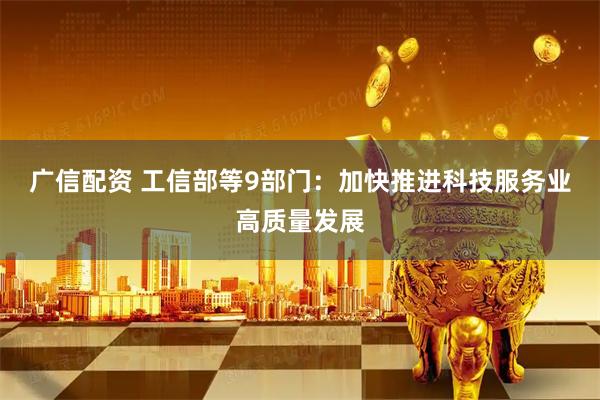 广信配资 工信部等9部门：加快推进科技服务业高质量发展