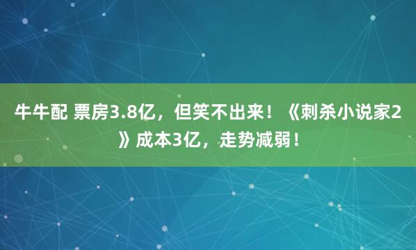 牛牛配 票房3.8亿，但笑不出来！《刺杀小说家2》成本3亿，走势减弱！