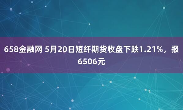 658金融网 5月20日短纤期货收盘下跌1.21%，报6506元