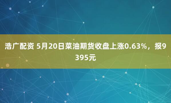 浩广配资 5月20日菜油期货收盘上涨0.63%，报9395元