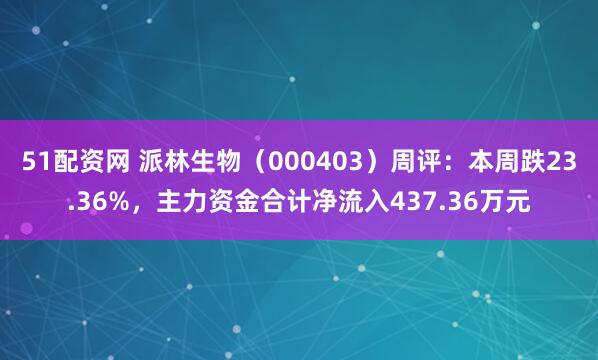 51配资网 派林生物（000403）周评：本周跌23.36%，主力资金合计净流入437.36万元