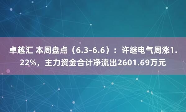 卓越汇 本周盘点（6.3-6.6）：许继电气周涨1.22%，主力资金合计净流出2601.69万元