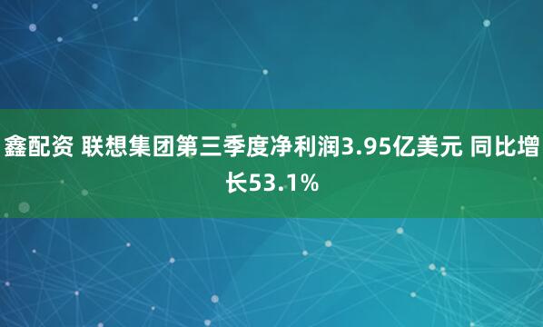 鑫配资 联想集团第三季度净利润3.95亿美元 同比增长53.1%