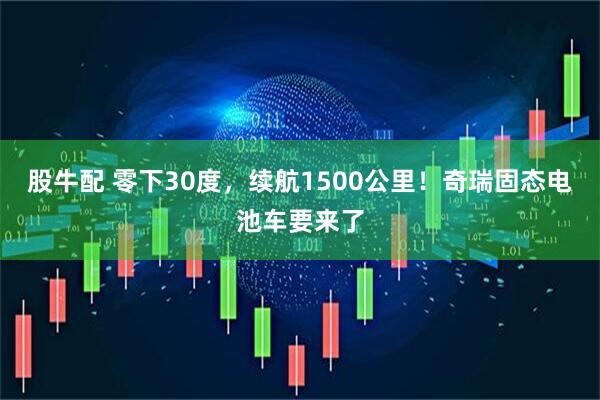 股牛配 零下30度，续航1500公里！奇瑞固态电池车要来了