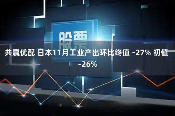 共赢优配 日本11月工业产出环比终值 -27% 初值 -26%