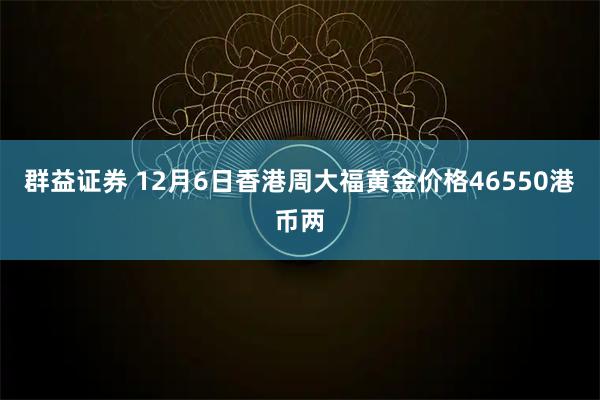 群益证券 12月6日香港周大福黄金价格46550港币两