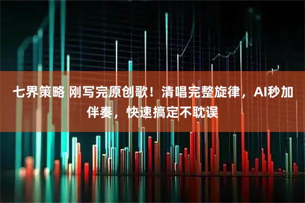 七界策略 刚写完原创歌！清唱完整旋律，AI秒加伴奏，快速搞定不耽误