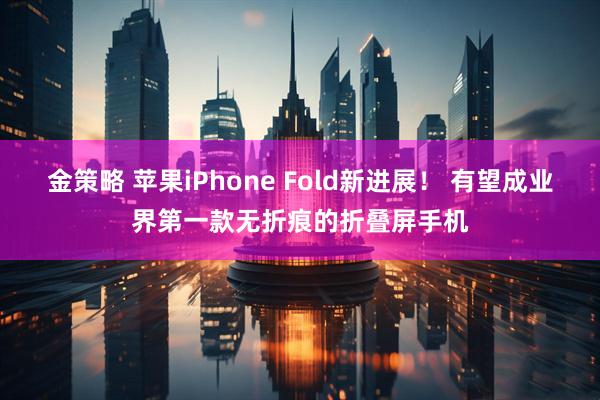 金策略 苹果iPhone Fold新进展！ 有望成业界第一款无折痕的折叠屏手机