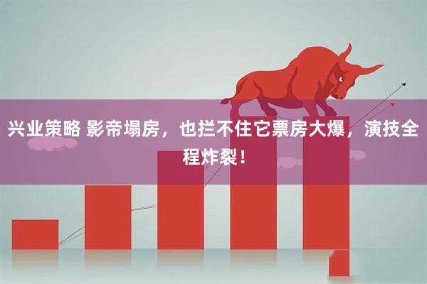 兴业策略 影帝塌房，也拦不住它票房大爆，演技全程炸裂！