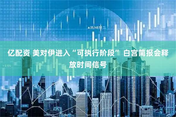 亿配资 美对伊进入“可执行阶段” 白宫简报会释放时间信号