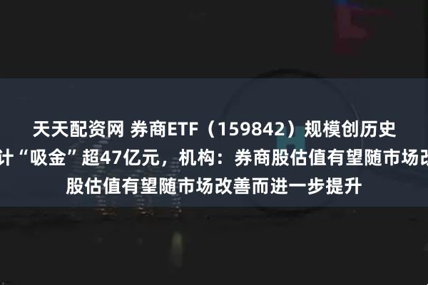 天天配资网 券商ETF（159842）规模创历史新高，近10日累计“吸金”超47亿元，机构：券商股估值有望随市场改善而进一步提升