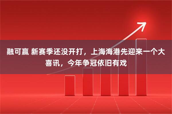 融可赢 新赛季还没开打，上海海港先迎来一个大喜讯，今年争冠依旧有戏